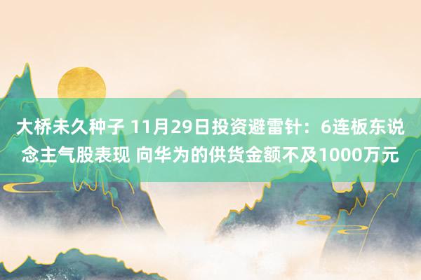 大桥未久种子 11月29日投资避雷针：6连板东说念主气股表现 向华为的供货金额不及1000万元