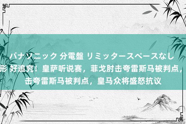 パナソニック 分電盤 リミッタースペースなし 露出・半埋込両用形 好追究！皇萨听说赛，菲戈肘击夸雷斯马被判点，皇马众将盛怒抗议