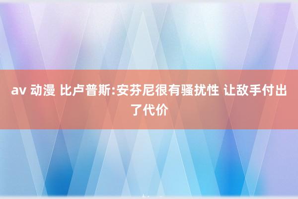 av 动漫 比卢普斯:安芬尼很有骚扰性 让敌手付出了代价