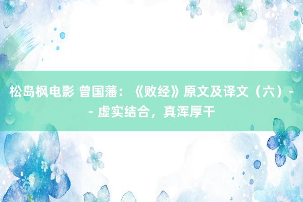 松岛枫电影 曾国藩：《败经》原文及译文（六）-- 虚实结合，真浑厚干