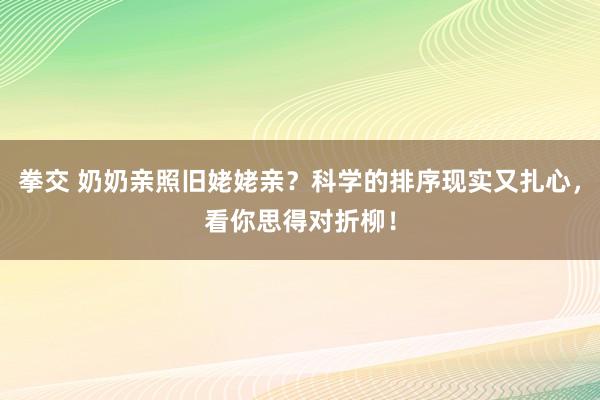 拳交 奶奶亲照旧姥姥亲？科学的排序现实又扎心，看你思得对折柳！