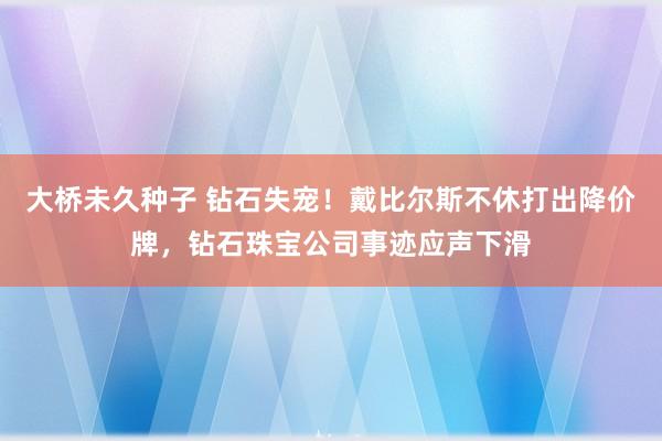 大桥未久种子 钻石失宠！戴比尔斯不休打出降价牌，钻石珠宝公司事迹应声下滑