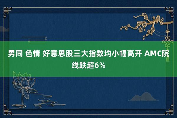 男同 色情 好意思股三大指数均小幅高开 AMC院线跌超6%