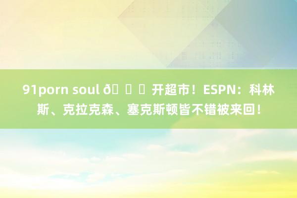 91porn soul 🛒开超市！ESPN：科林斯、克拉克森、塞克斯顿皆不错被来回！