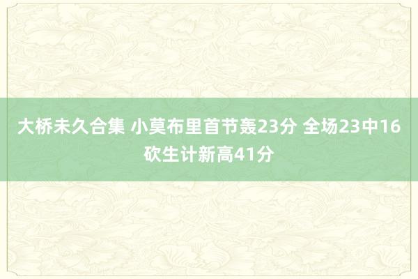 大桥未久合集 小莫布里首节轰23分 全场23中16砍生计新高41分