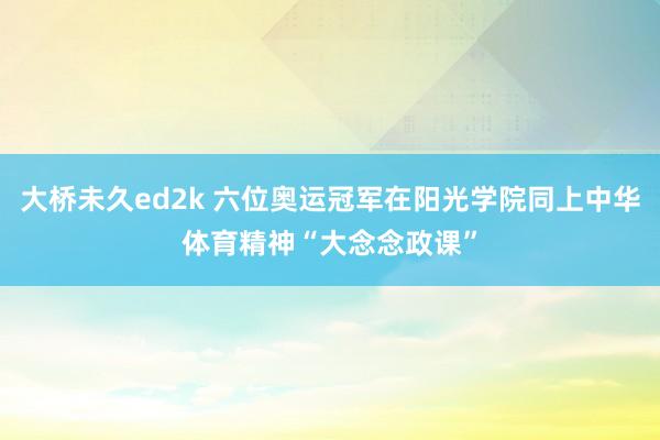 大桥未久ed2k 六位奥运冠军在阳光学院同上中华体育精神“大念念政课”