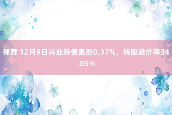 裸舞 12月9日兴业转债高涨0.37%，转股溢价率34.05%