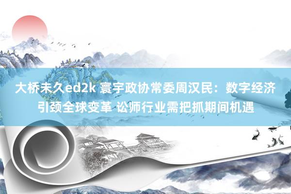 大桥未久ed2k 寰宇政协常委周汉民：数字经济引颈全球变革 讼师行业需把抓期间机遇