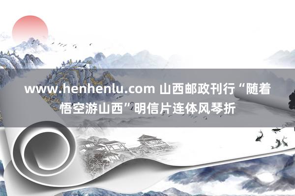 www.henhenlu.com 山西邮政刊行“随着悟空游山西”明信片连体风琴折