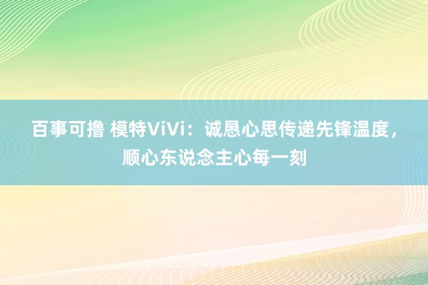 百事可撸 模特ViVi：诚恳心思传递先锋温度，顺心东说念主心每一刻