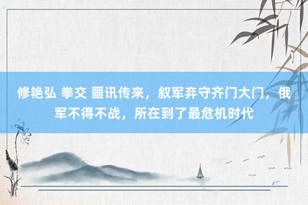 修艳弘 拳交 噩讯传来，叙军弃守齐门大门，俄军不得不战，所在到了最危机时代