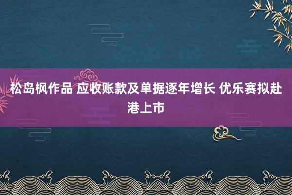 松岛枫作品 应收账款及单据逐年增长 优乐赛拟赴港上市