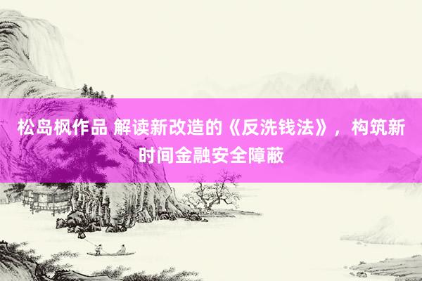 松岛枫作品 解读新改造的《反洗钱法》，构筑新时间金融安全障蔽