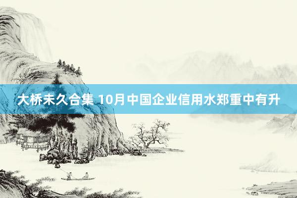 大桥未久合集 10月中国企业信用水郑重中有升