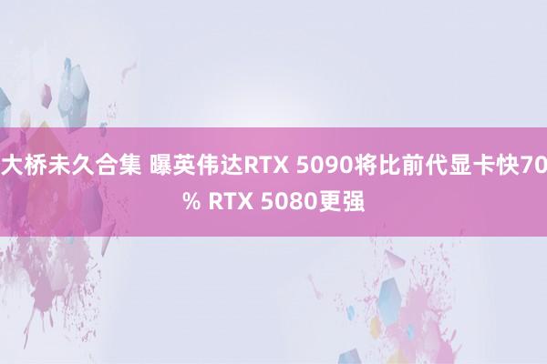 大桥未久合集 曝英伟达RTX 5090将比前代显卡快70% RTX 5080更强