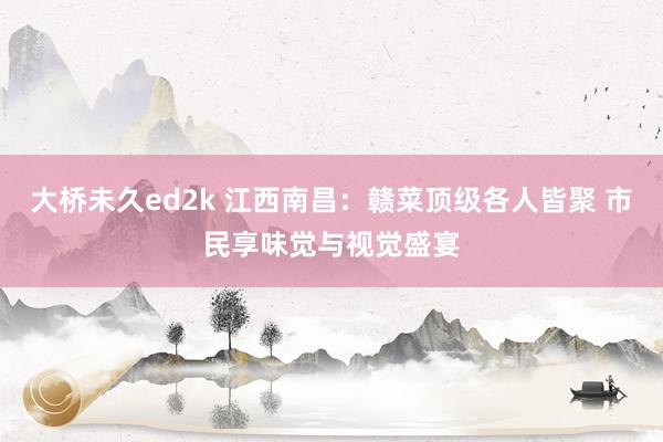 大桥未久ed2k 江西南昌：赣菜顶级各人皆聚 市民享味觉与视觉盛宴