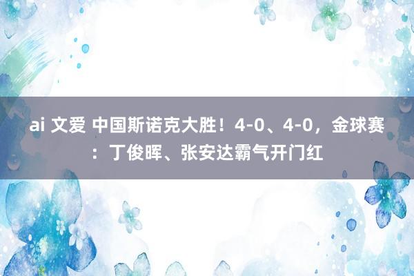 ai 文爱 中国斯诺克大胜！4-0、4-0，金球赛：丁俊晖、张安达霸气开门红