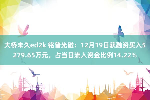 大桥未久ed2k 铭普光磁：12月19日获融资买入5279.65万元，占当日流入资金比例14.22%