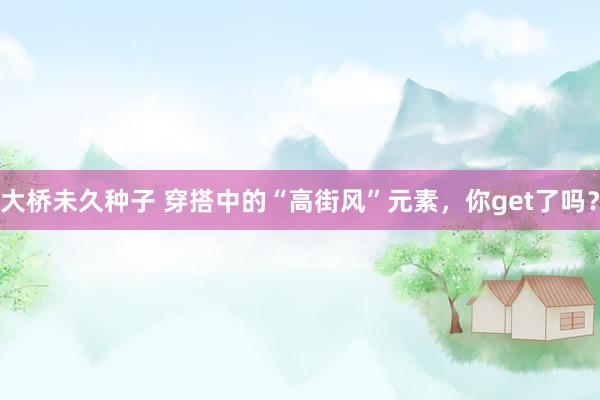 大桥未久种子 穿搭中的“高街风”元素，你get了吗？