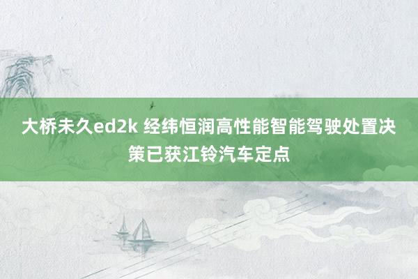 大桥未久ed2k 经纬恒润高性能智能驾驶处置决策已获江铃汽车定点