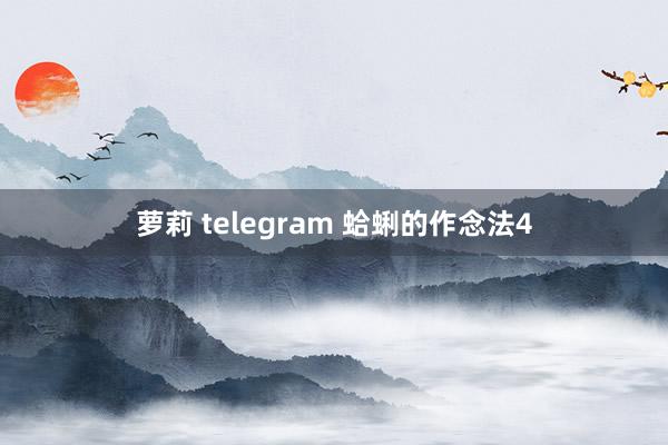 萝莉 telegram 蛤蜊的作念法4