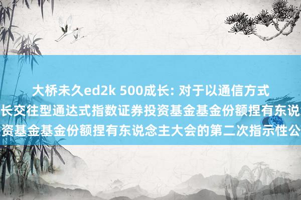 大桥未久ed2k 500成长: 对于以通信方式召开银华中证500质地成长交往型通达式指数证券投资基金基金份额捏有东说念主大会的第二次指示性公告