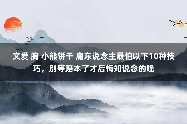 文爱 胸 小熊饼干 庸东说念主最怕以下10种技巧，别等赔本了才后悔知说念的晚