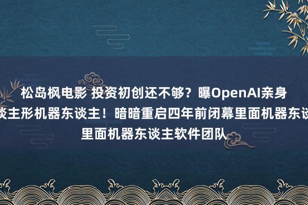 松岛枫电影 投资初创还不够？曝OpenAI亲身下场耕种东谈主形机器东谈主！暗暗重启四年前闭幕里面机器东谈主软件团队