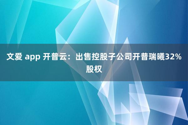 文爱 app 开普云：出售控股子公司开普瑞曦32%股权