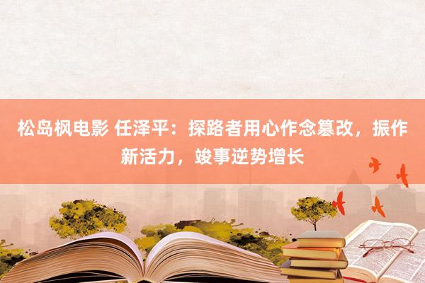 松岛枫电影 任泽平：探路者用心作念篡改，振作新活力，竣事逆势增长