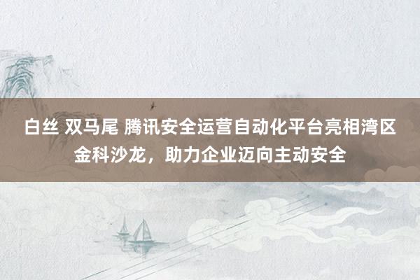 白丝 双马尾 腾讯安全运营自动化平台亮相湾区金科沙龙，助力企业迈向主动安全