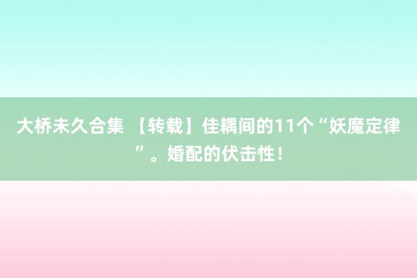 大桥未久合集 【转载】佳耦间的11个“妖魔定律”。婚配的伏击性！