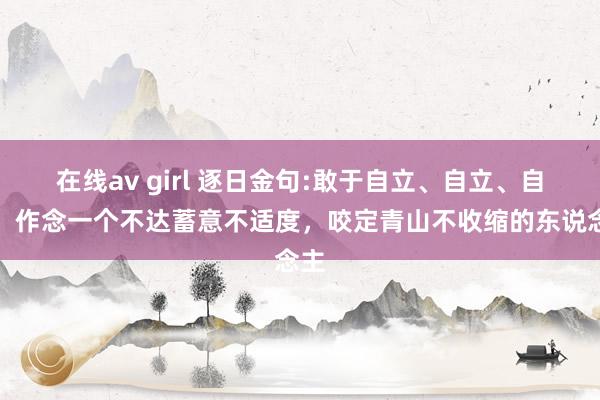 在线av girl 逐日金句:敢于自立、自立、自信，作念一个不达蓄意不适度，咬定青山不收缩的东说念主