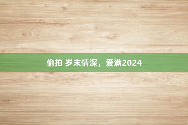 偷拍 岁末情深，爱满2024