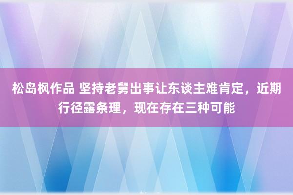 松岛枫作品 坚持老舅出事让东谈主难肯定，近期行径露条理，现在存在三种可能