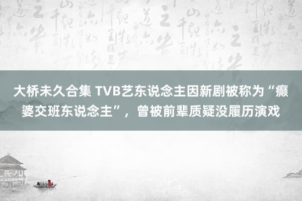 大桥未久合集 TVB艺东说念主因新剧被称为“癫婆交班东说念主”，曾被前辈质疑没履历演戏