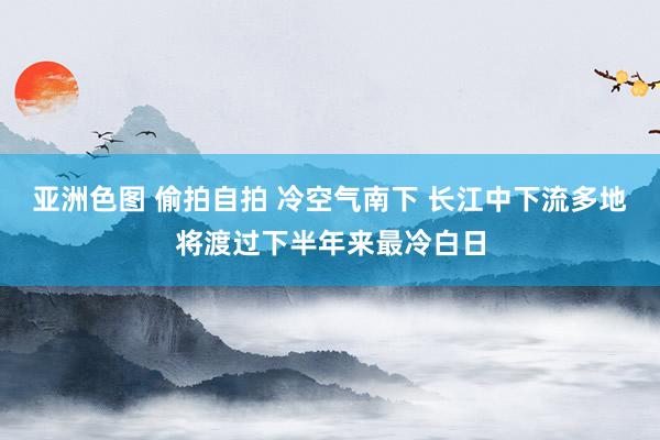 亚洲色图 偷拍自拍 冷空气南下 长江中下流多地将渡过下半年来最冷白日