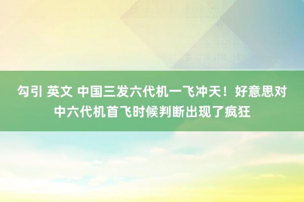 勾引 英文 中国三发六代机一飞冲天！好意思对中六代机首飞时候判断出现了疯狂