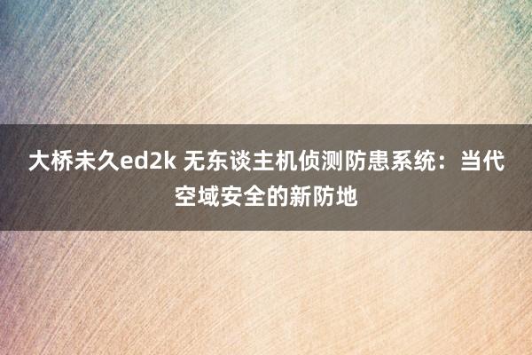 大桥未久ed2k 无东谈主机侦测防患系统：当代空域安全的新防地