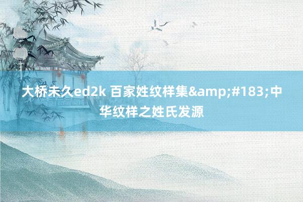 大桥未久ed2k 百家姓纹样集&#183;中华纹样之姓氏发源