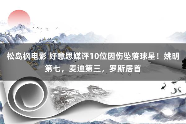 松岛枫电影 好意思媒评10位因伤坠落球星！姚明第七，麦迪第三，罗斯居首