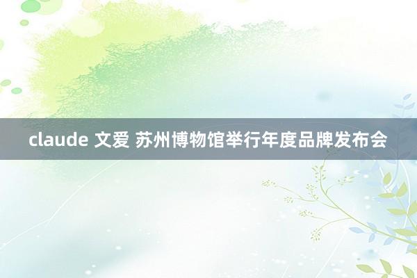 claude 文爱 苏州博物馆举行年度品牌发布会