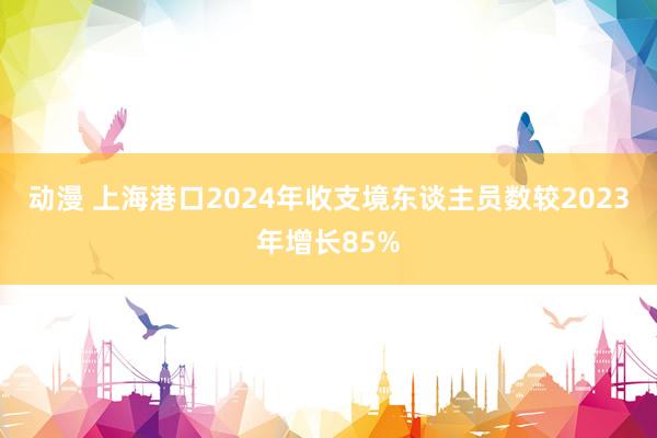 动漫 上海港口2024年收支境东谈主员数较2023年增长85%