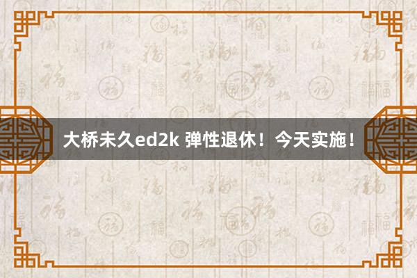 大桥未久ed2k 弹性退休！今天实施！