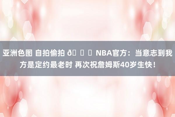 亚洲色图 自拍偷拍 😅NBA官方：当意志到我方是定约最老时 再次祝詹姆斯40岁生快！