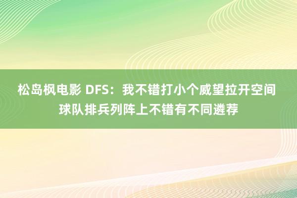 松岛枫电影 DFS：我不错打小个威望拉开空间 球队排兵列阵上不错有不同遴荐