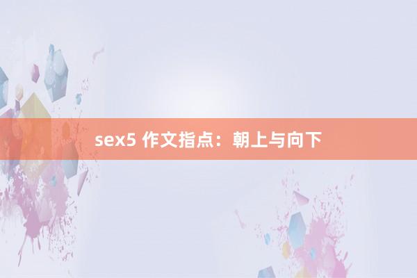 sex5 作文指点：朝上与向下