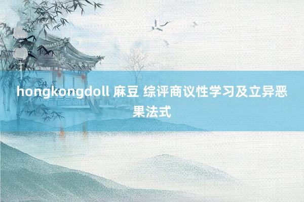 hongkongdoll 麻豆 综评商议性学习及立异恶果法式