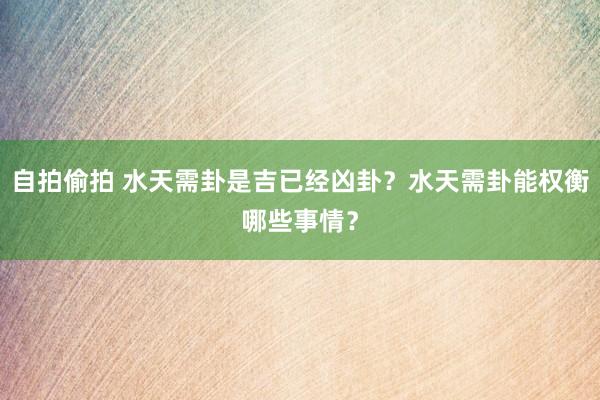 自拍偷拍 水天需卦是吉已经凶卦？水天需卦能权衡哪些事情？