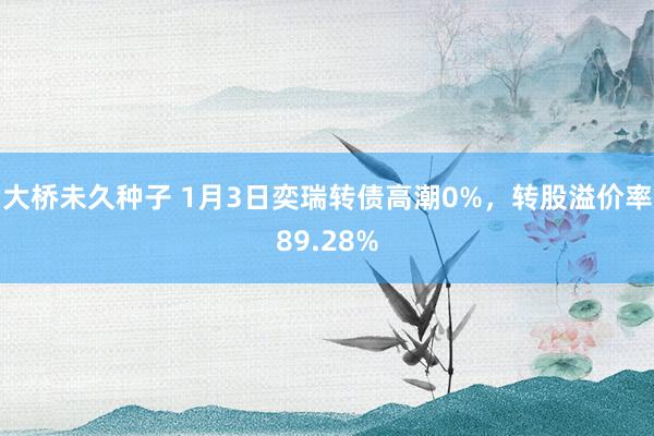 大桥未久种子 1月3日奕瑞转债高潮0%，转股溢价率89.28%